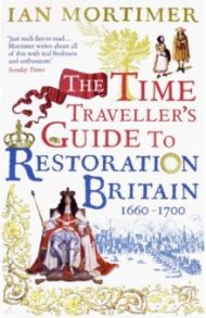 The Time Traveller's Guide to Restoration Britain. A Handbook for Visitors to the Years 1660-1700 / Mortimer Ian