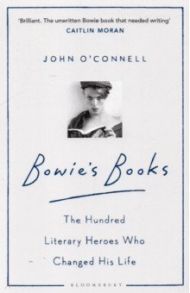 Bowie's Books. The Hundred Literary Heroes Who Changed His Life / O`Connell John