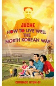 Juche. How to Live Well the North Korean Way / Comrade Hyun-gi