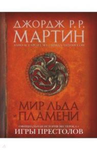 Мир Льда и Пламени. Официальная история Вестероса и Игры Престолов / Мартин Джордж Р. Р., Гарсия-младший Элио М., Антонссон Линда