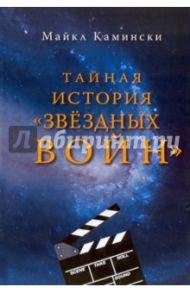 Тайная история "Звездных войн". Искусство создания современного эпоса / Камински Майкл