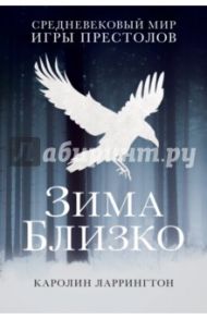 Зима близко: средневековый мир "Игры престолов" / Ларрингтон Кэролайн