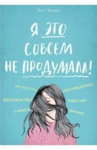 Я это совсем не продумала! Как перестать беспокоиться и начать наслаждаться взрослой жизнью / Эванс Бет