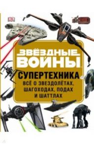 Звёздные Войны. Супертехника. Всё о звездолётах, шагоходах, подах и шаттлах / Уолкер Лэндри