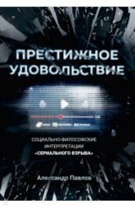 Престижное удовольствие. Социально-философские интерпретации "сериального взрыва" / Павлов Александр Владимирович