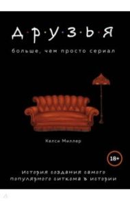 Друзья. Больше, чем просто сериал. История создания самого популярного ситкома в истории / Миллер Келси