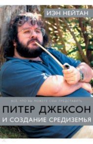 Питер Джексон и создание Средиземья: Всё, что вы можете себе представить / Нейтан Иэн