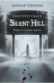 Silent Hill. Навстречу ужасу. Игры и теория страха / Перрон Бернар