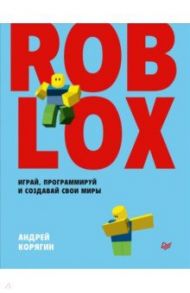 Roblox. Играй, программируй и создавай свои миры / Корягин Андрей Владимирович