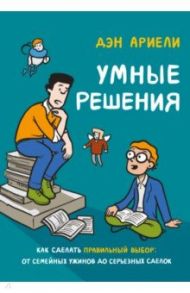 Умные решения. Как сделать правильный выбор. От семейных ужинов до серьезных сделок / Ариели Дэн