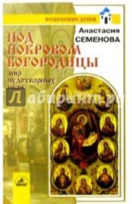 Под покровом Богородицы: мир чудотворных икон / Семенова Анастасия Николаевна