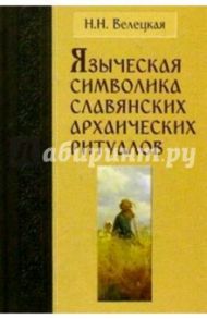 Языческая символика славянских архаических ритуалов. - 2-е издание, исправленное и дополненное / Велецкая Наталья