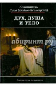 Дух, душа и тело. Избранные поучения / Святитель Лука Крымский (Войно-Ясенецкий)