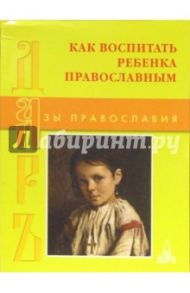 Как воспитать ребенка православным. 300 мудрых советов родителям / Щеголева Екатерина Васильевна