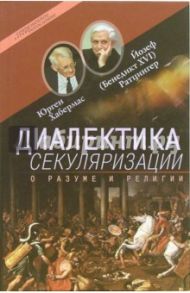 Диалектика секуляризации. О разуме и религии / Хабермас Юрген, Ратцингер Йозеф (Бенедикт XVI)