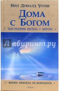 Дома с Богом: Последняя беседа с Богом. Жизнь никогда не кончается / Уолш Нил Доналд