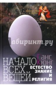 Начало всех вещей: Естествознание и религия / Кюнг Ганс