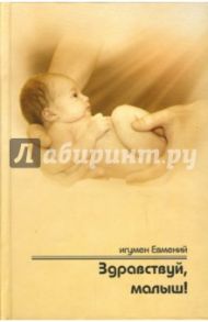 Здравствуй, малыш! Пастырское напутствие будущим папам и мамам / Игумен Евмений (Перистый)