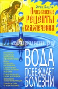 Вода побеждает болезни: Православные рецепты водолечения / Отец Вадим