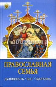 Православная семья: духовность, быт, здоровье / Филипченко Михаил Петрович