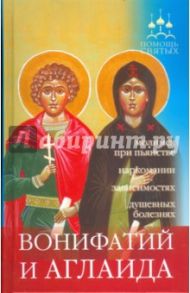 Помощь святых: Вонифатий и Аглаида (при пьянстве, наркомании, зависимостях, душевных болезнях) / Трапезовы А. И. и  А. А.