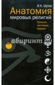 Анатомия мировых религий. Прошлое, настоящее, будущее / Шутов Владимир Николаевич