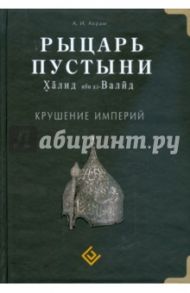 Рыцарь пустыни. Халид ибн ал-Валид. Крушение империй / Акрам А. И.