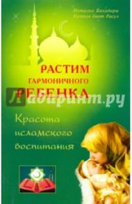Растим гармоничного ребенка. Красота исламского воспитания / Бахадори Наталья, Расул Камила бинт
