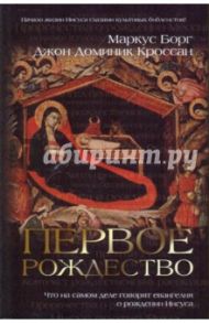 Первое Рождество: Что на самом деле говорят евангелия о рождении Иисуса / Борг Маркус, Кроссан Джон Доминик