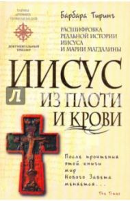 Иисус из плоти и крови: Расшифровка реальной истории Иисуса и Марии Магдалины / Тиринг Барбара