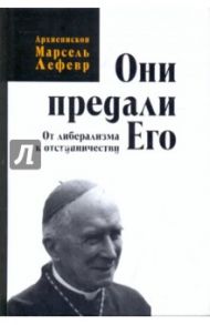 Они предали Его. От либерализма к отступничеству / Лефевр Марсель