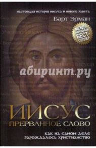 Иисус, прерванное Слово: Как на самом деле зарождалось христианство / Эрман Барт Д.