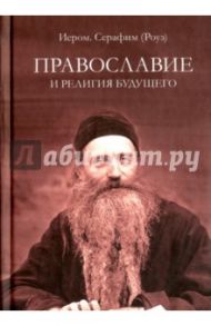 Православие и религия будущего. О "духовности" экуменизма - главной ереси XX века / Иеромонах Серафим (Роуз)