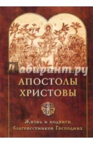 Апостолы Христовы. Жизнь и подвиги благовестников Господних