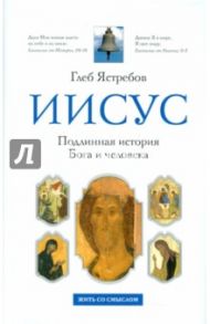 Иисус. Подлинная история Бога и человека / Ястребов Глеб Гарриевич