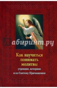 Как научиться понимать молитвы утренние, вечерние и ко Святому Причащению / Тростникова Елена Викторовна