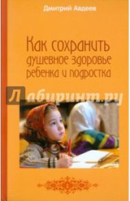 Как сохранить душевное здоровье ребенка и подростка / Авдеев Дмитрий Александрович