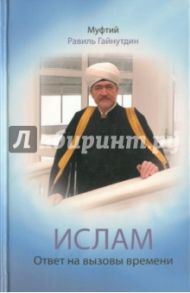 Ислам: Ответ на вызовы времени: выступления, статьи, интервью, документы. 1994-2008 гг. / Гайнутдин Муфтий Равиль