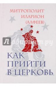 Как прийти в Церковь / Митрополит Иларион (Алфеев)