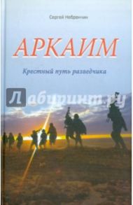 Аркаим. Крестный путь разведчика / Небренчин Сергей Михайлович