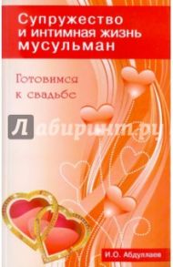Готовимся к свадьбе. Супружество и интимная жизнь мусульман / Абдуллаев И. О.