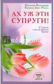 Ах уж эти супруги! Секрет счастливого брака / Бахадори Наталья, Расул Камила бинт