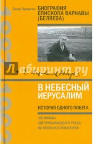 В Небесный Иерусалим. История одного побега. Биография епископа Варнавы (Беляева) / Проценко Павел Григорьевич