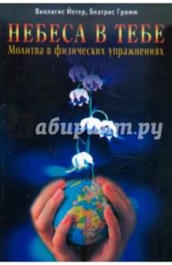 Небеса в тебе. Молитва в физических упражнениях / Йегер Патер Виллигис, Гримм Беатрис