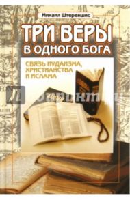 Три веры в одного бога: связь иудаизма, христианства и ислама / Штереншис Михаил