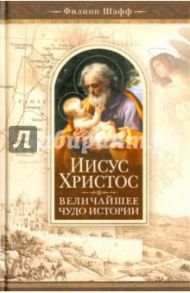 Иисус Христос - величайшее чудо истории. Опровержение ложных теорий о личности Иисуса Христа / Шафф Филипп