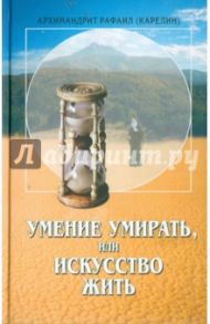 Умение умирать, или Искусство жить / Архимандрит Рафаил (Карелин)