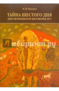 Тайна шестого дня. Дни творения или миллионы лет? / Никонов Николай Иванович