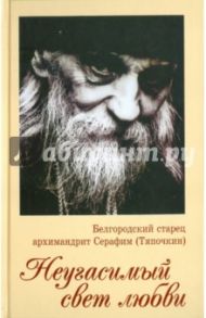 Неугасимый свет любви. Белгородский старец архимандрит Серафим (Тяпочкин) / Иеродиакон Серафим Чуркин