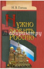 Нужно любить Россию. Религиозно-нравственные сочинения, статьи, письма / Гоголь Николай Васильевич